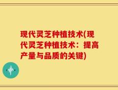 现代灵芝种植技术(现代灵芝种植技术：提高产量与品质的关键)