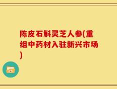 陈皮石斛灵芝人参(重组中药材入驻新兴市场)