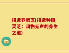 招远养灵芝(招远种植灵芝：润物无声的养生之道)