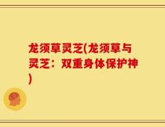 龙须草灵芝(龙须草与灵芝：双重身体保护神)