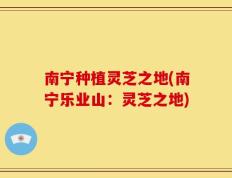 南宁种植灵芝之地(南宁乐业山：灵芝之地)