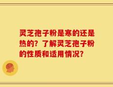 灵芝孢子粉是寒的还是热的？了解灵芝孢子粉的性质和适用情况？