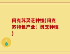 阿克苏灵芝种植(阿克苏特色产业：灵芝种植)