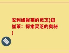 安利纽崔莱的灵芝(纽崔莱：探索灵芝的奥秘)