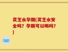 灵芝水孕期(灵芝水安全吗？孕期可以喝吗？)