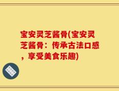 宝安灵芝酱骨(宝安灵芝酱骨：传承古法口感，享受美食乐趣)