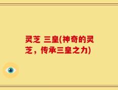 灵芝 三皇(神奇的灵芝，传承三皇之力)