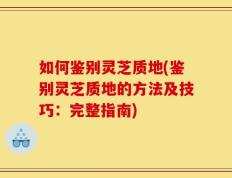 如何鉴别灵芝质地(鉴别灵芝质地的方法及技巧：完整指南)