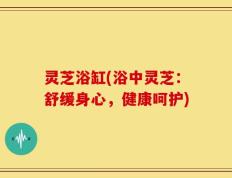 灵芝浴缸(浴中灵芝：舒缓身心，健康呵护)