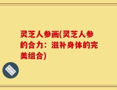 灵芝人参画(灵芝人参的合力：滋补身体的完美组合)