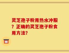 灵芝孢子粉用热水冲服？正确的灵芝孢子粉食用方法？