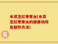 木灵芝红枣煮水(木灵芝红枣煮水的健康功效及制作方法)