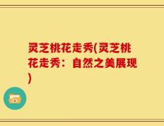 灵芝桃花走秀(灵芝桃花走秀：自然之美展现)