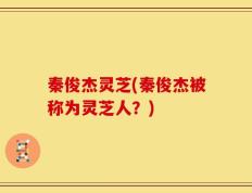 秦俊杰灵芝(秦俊杰被称为灵芝人？)