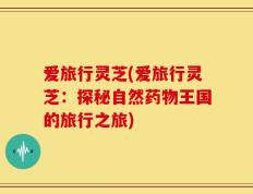 爱旅行灵芝(爱旅行灵芝：探秘自然药物王国的旅行之旅)
