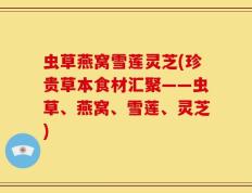 虫草燕窝雪莲灵芝(珍贵草本食材汇聚——虫草、燕窝、雪莲、灵芝)