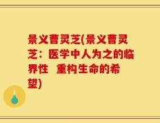 景义曹灵芝(景义曹灵芝：医学中人为之的临界性  重构生命的希望)