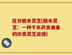 区分椴木灵芝(椴木灵芝：一种千年药食兼备的珍贵灵芝资源)