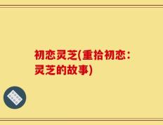 初恋灵芝(重拾初恋：灵芝的故事)
