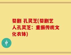 婺剧 孔灵芝(婺剧艺人孔灵芝：重振传统文化衣钵)