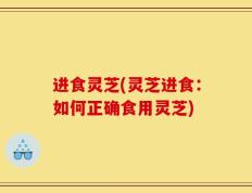 进食灵芝(灵芝进食：如何正确食用灵芝)