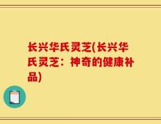 长兴华氏灵芝(长兴华氏灵芝：神奇的健康补品)