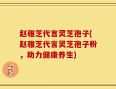 赵雅芝代言灵芝孢子(赵雅芝代言灵芝孢子粉，助力健康养生)