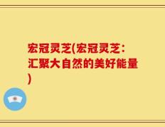 宏冠灵芝(宏冠灵芝：汇聚大自然的美好能量)