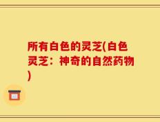 所有白色的灵芝(白色灵芝：神奇的自然药物)