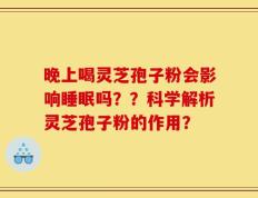 晚上喝灵芝孢子粉会影响睡眠吗？？科学解析灵芝孢子粉的作用？