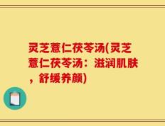灵芝薏仁茯苓汤(灵芝薏仁茯苓汤：滋润肌肤，舒缓养颜)