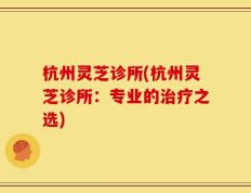 杭州灵芝诊所(杭州灵芝诊所：专业的治疗之选)