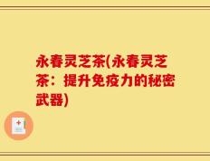 永春灵芝茶(永春灵芝茶：提升免疫力的秘密武器)