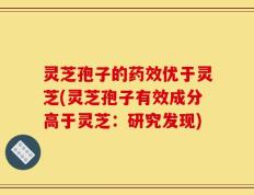 灵芝孢子的药效优于灵芝(灵芝孢子有效成分高于灵芝：研究发现)