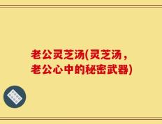 老公灵芝汤(灵芝汤，老公心中的秘密武器)