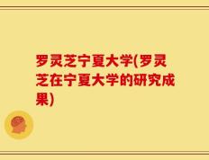 罗灵芝宁夏大学(罗灵芝在宁夏大学的研究成果)