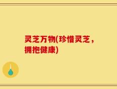 灵芝万物(珍惜灵芝，拥抱健康)