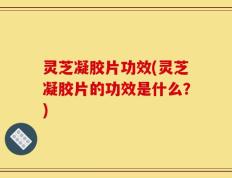 灵芝凝胶片功效(灵芝凝胶片的功效是什么？)