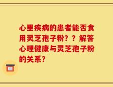 心里疾病的患者能否食用灵芝孢子粉？？解答心理健康与灵芝孢子粉的关系？