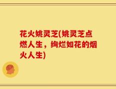 花火姚灵芝(姚灵芝点燃人生，绚烂如花的烟火人生)