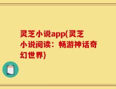 灵芝小说app(灵芝小说阅读：畅游神话奇幻世界)