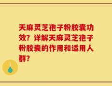 天麻灵芝孢子粉胶囊功效？详解天麻灵芝孢子粉胶囊的作用和适用人群？