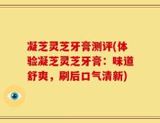 凝芝灵芝牙膏测评(体验凝芝灵芝牙膏：味道舒爽，刷后口气清新)