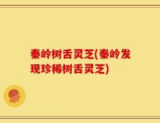 秦岭树舌灵芝(秦岭发现珍稀树舌灵芝)