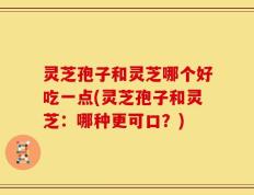 灵芝孢子和灵芝哪个好吃一点(灵芝孢子和灵芝：哪种更可口？)