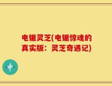 电锯灵芝(电锯惊魂的真实版：灵芝奇遇记)