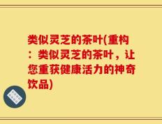 类似灵芝的茶叶(重构：类似灵芝的茶叶，让您重获健康活力的神奇饮品)