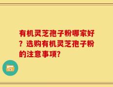 有机灵芝孢子粉哪家好？选购有机灵芝孢子粉的注意事项？