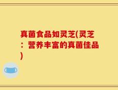 真菌食品如灵芝(灵芝：营养丰富的真菌佳品)