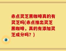 赤点灵芝黑咖啡真的有灵芝吗(赤点推出灵芝黑咖啡，真的有添加灵芝成分吗？)